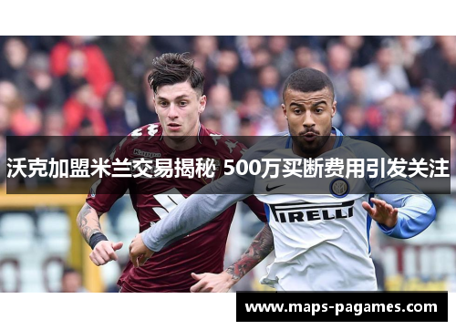 沃克加盟米兰交易揭秘 500万买断费用引发关注