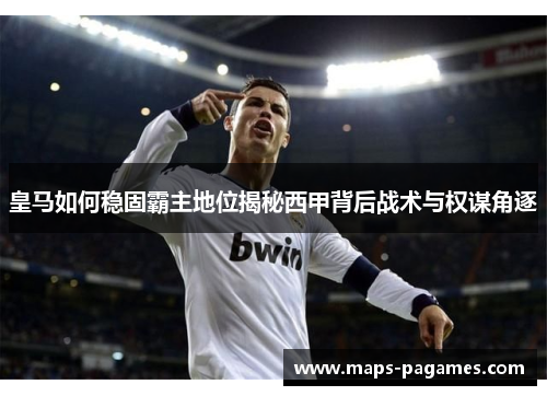 皇马如何稳固霸主地位揭秘西甲背后战术与权谋角逐