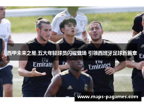 西甲未来之星 五大年轻球员闪耀登场 引领西班牙足球新篇章