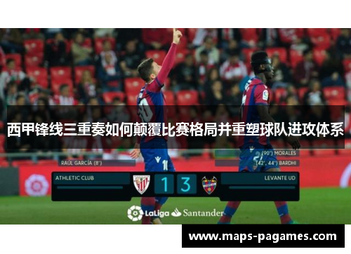 西甲锋线三重奏如何颠覆比赛格局并重塑球队进攻体系