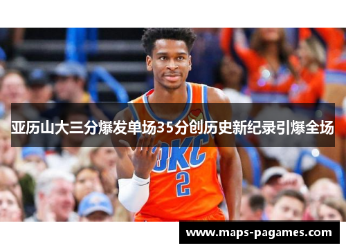 亚历山大三分爆发单场35分创历史新纪录引爆全场 亚历山大三分爆发单场35分创历史新纪录引爆全场