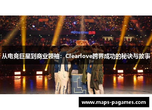 从电竞巨星到商业领袖:Clearlove跨界成功的秘诀与故事 从电竞巨星到商业领袖:Clearlove跨界成功的秘诀与故事