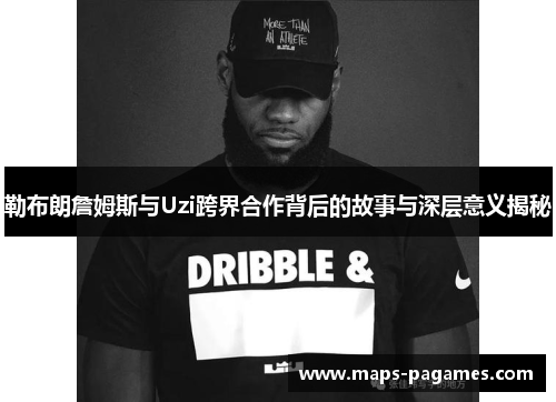 勒布朗詹姆斯与Uzi跨界合作背后的故事与深层意义揭秘