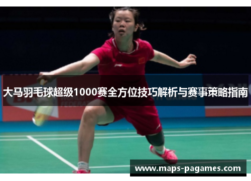 大马羽毛球超级1000赛全方位技巧解析与赛事策略指南