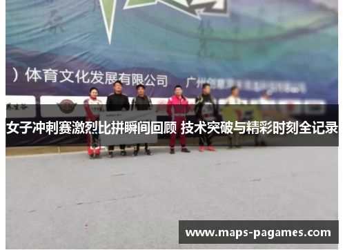 女子冲刺赛激烈比拼瞬间回顾 技术突破与精彩时刻全记录