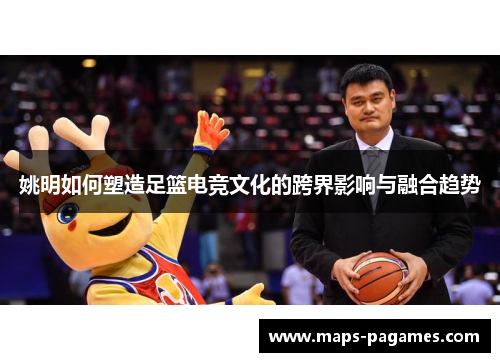 姚明如何塑造足篮电竞文化的跨界影响与融合趋势