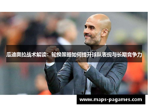 瓜迪奥拉战术解读：轮换策略如何提升球队表现与长期竞争力