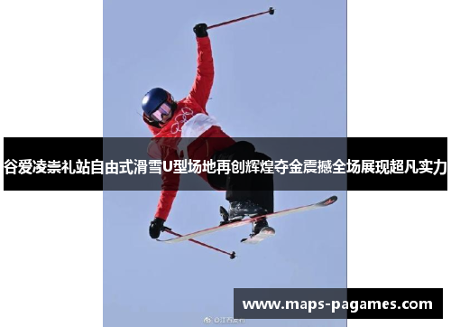 谷爱凌崇礼站自由式滑雪U型场地再创辉煌夺金震撼全场展现超凡实力 谷爱凌崇礼站自由式滑雪U型场地再创辉煌夺金震撼全场展现超凡实力