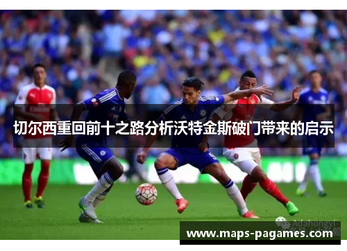 切尔西重回前十之路分析沃特金斯破门带来的启示 切尔西重回前十之路分析沃特金斯破门带来的启示