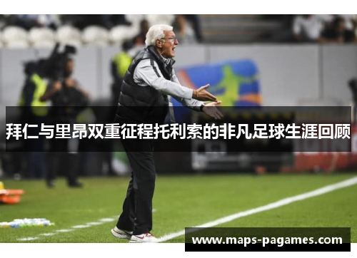 拜仁与里昂双重征程托利索的非凡足球生涯回顾