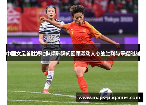中国女足首胜海地队精彩瞬间回顾激动人心的胜利与荣耀时刻