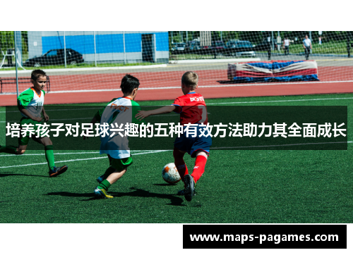 培养孩子对足球兴趣的五种有效方法助力其全面成长