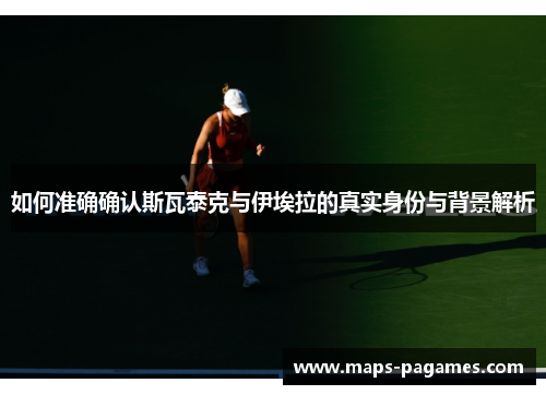 如何准确确认斯瓦泰克与伊埃拉的真实身份与背景解析