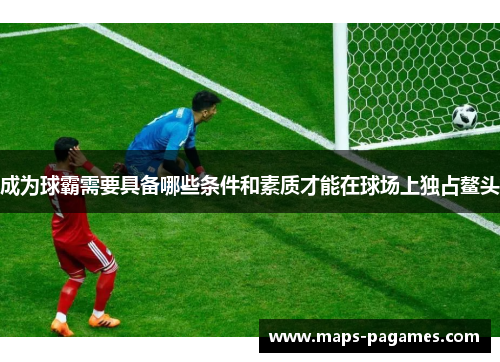 成为球霸需要具备哪些条件和素质才能在球场上独占鳌头