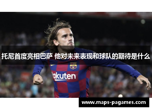 托尼首度亮相巴萨 他对未来表现和球队的期待是什么