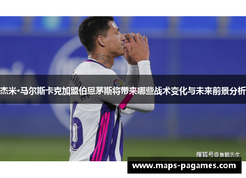 杰米·马尔斯卡克加盟伯恩茅斯将带来哪些战术变化与未来前景分析