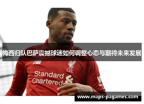 梅西归队巴萨震撼球迷如何调整心态与期待未来发展