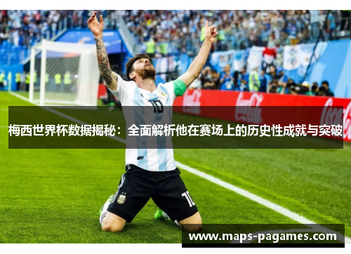 梅西世界杯数据揭秘：全面解析他在赛场上的历史性成就与突破