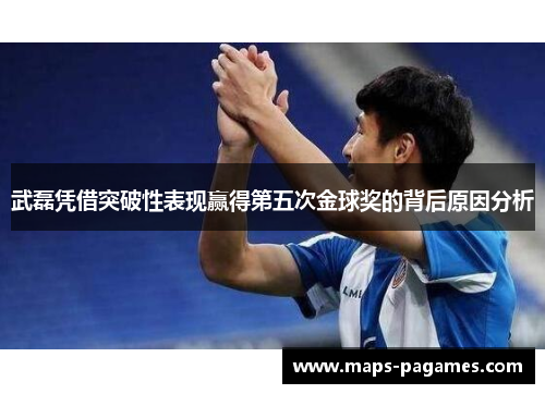 武磊凭借突破性表现赢得第五次金球奖的背后原因分析