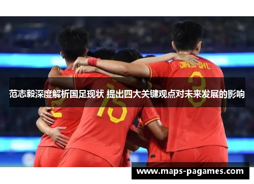 范志毅深度解析国足现状 提出四大关键观点对未来发展的影响