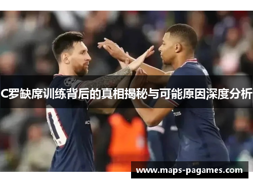 C罗缺席训练背后的真相揭秘与可能原因深度分析
