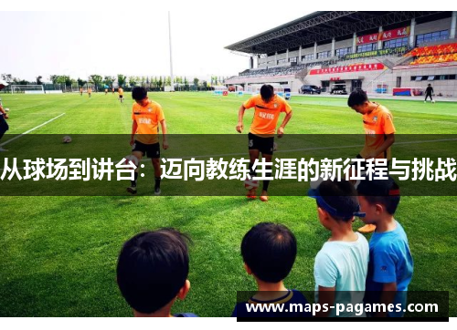 从球场到讲台：迈向教练生涯的新征程与挑战