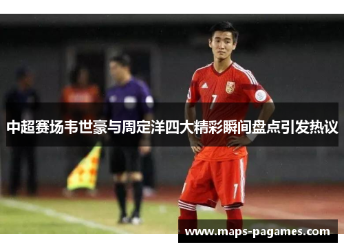 中超赛场韦世豪与周定洋四大精彩瞬间盘点引发热议