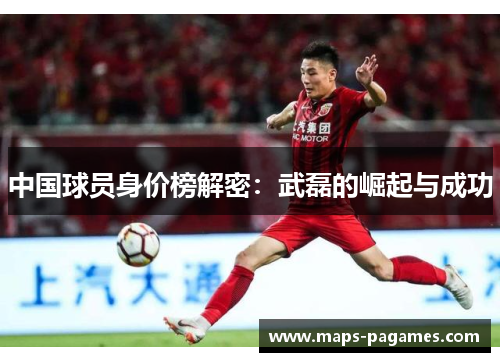 中国球员身价榜解密:武磊的崛起与成功 中国球员身价榜解密:武磊的崛起与成功