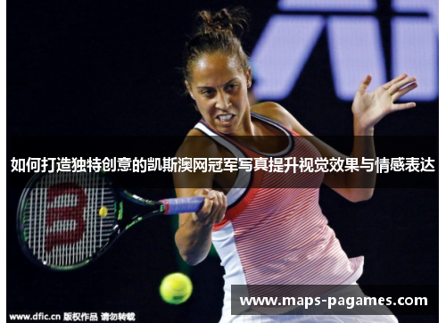 如何打造独特创意的凯斯澳网冠军写真提升视觉效果与情感表达 如何打造独特创意的凯斯澳网冠军写真提升视觉效果与情感表达