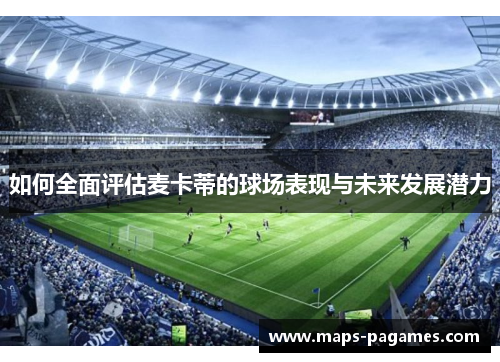 如何全面评估麦卡蒂的球场表现与未来发展潜力