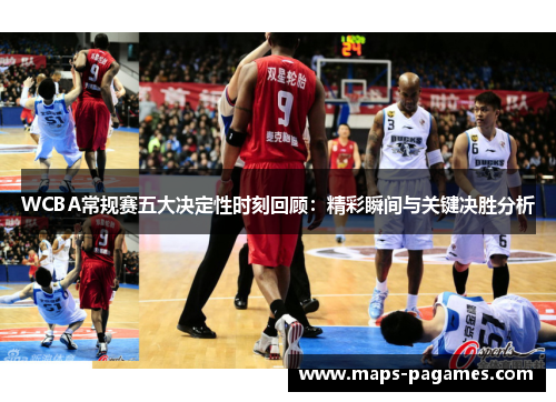 WCBA常规赛五大决定性时刻回顾：精彩瞬间与关键决胜分析