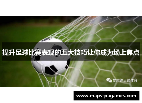 提升足球比赛表现的五大技巧让你成为场上焦点 提升足球比赛表现的五大技巧让你成为场上焦点