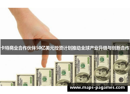 卡特商业合作伙伴50亿美元投资计划推动全球产业升级与创新合作