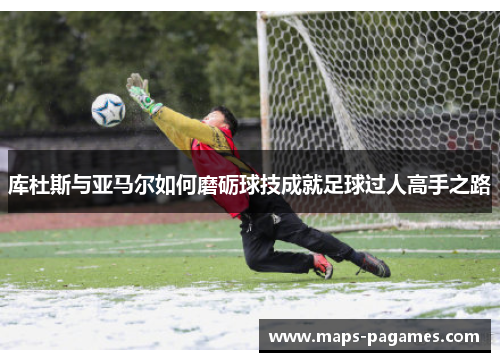 库杜斯与亚马尔如何磨砺球技成就足球过人高手之路