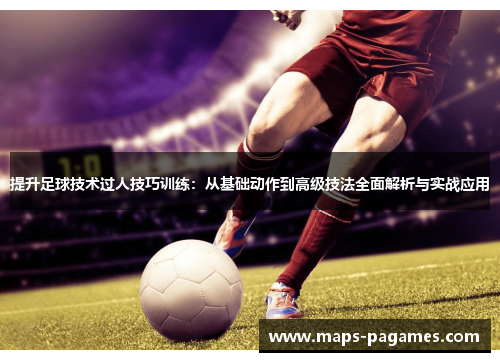 提升足球技术过人技巧训练：从基础动作到高级技法全面解析与实战应用