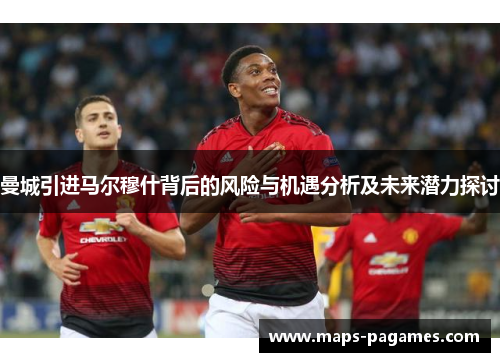 曼城引进马尔穆什背后的风险与机遇分析及未来潜力探讨