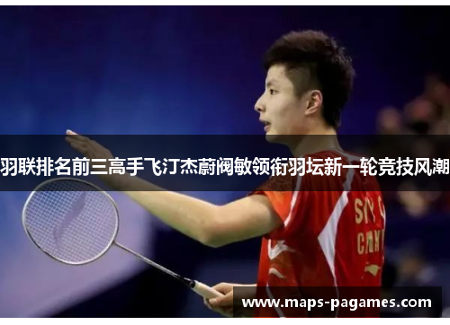 羽联排名前三高手飞汀杰蔚阀敏领衔羽坛新一轮竞技风潮