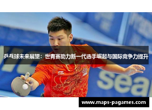 乒乓球未来展望：世青赛助力新一代选手崛起与国际竞争力提升