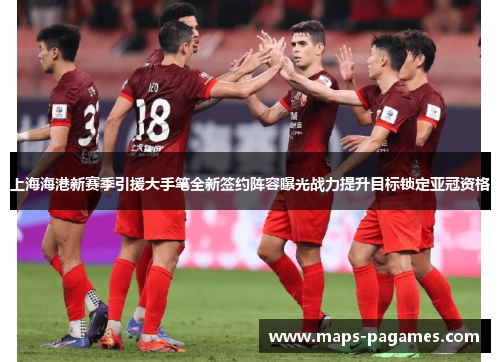 上海海港新赛季引援大手笔全新签约阵容曝光战力提升目标锁定亚冠资格