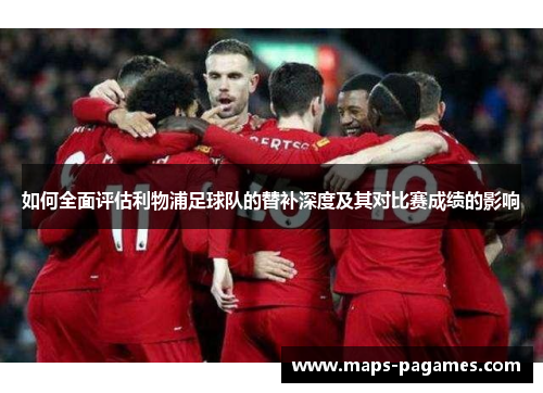 如何全面评估利物浦足球队的替补深度及其对比赛成绩的影响