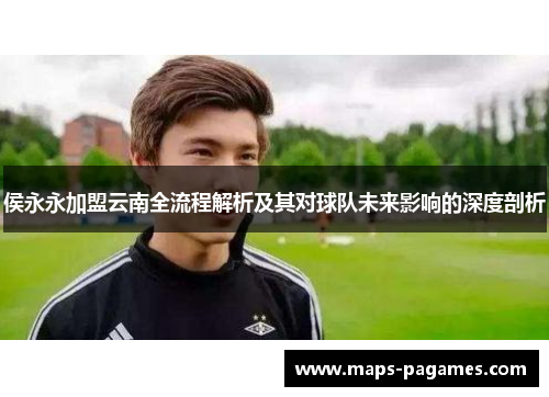 侯永永加盟云南全流程解析及其对球队未来影响的深度剖析
