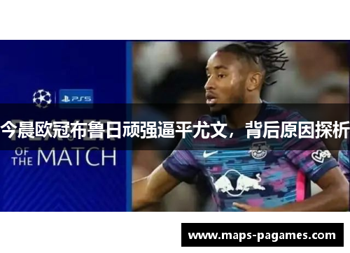今晨欧冠布鲁日顽强逼平尤文,背后原因探析 今晨欧冠布鲁日顽强逼平尤文,背后原因探析