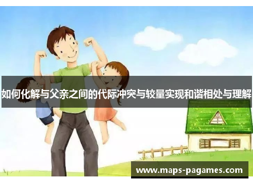 如何化解与父亲之间的代际冲突与较量实现和谐相处与理解