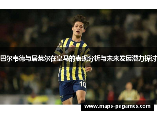 巴尔韦德与居莱尔在皇马的表现分析与未来发展潜力探讨