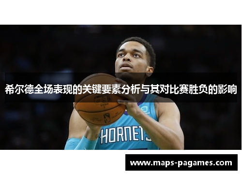 希尔德全场表现的关键要素分析与其对比赛胜负的影响