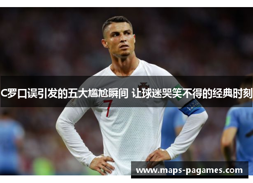 C罗口误引发的五大尴尬瞬间 让球迷哭笑不得的经典时刻