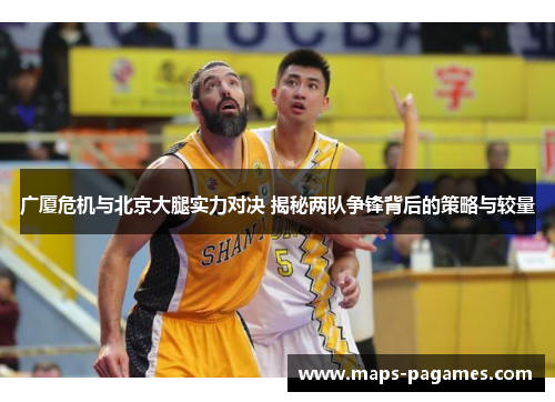广厦危机与北京大腿实力对决 揭秘两队争锋背后的策略与较量