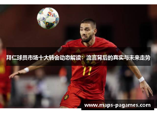 拜仁球员市场十大转会动态解读:流言背后的真实与未来走势 拜仁球员市场十大转会动态解读:流言背后的真实与未来走势