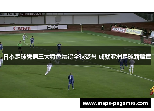 日本足球凭借三大特色赢得全球赞誉 成就亚洲足球新篇章