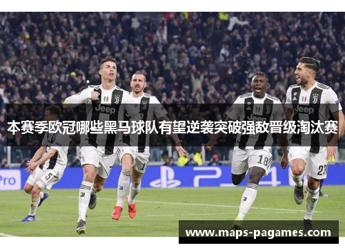 本赛季欧冠哪些黑马球队有望逆袭突破强敌晋级淘汰赛